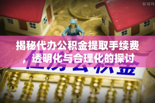 民丰揭秘代办公积金提取手续费，透明化与合理化的探讨