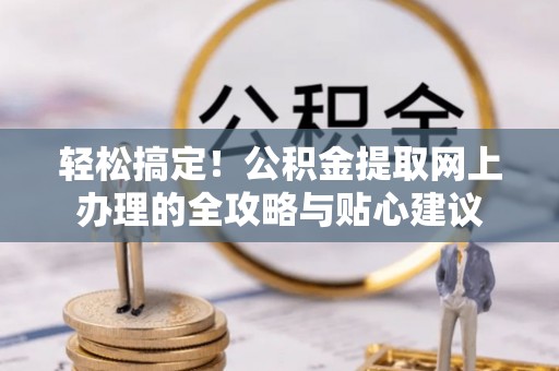 民丰轻松搞定！公积金提取网上办理的全攻略与贴心建议