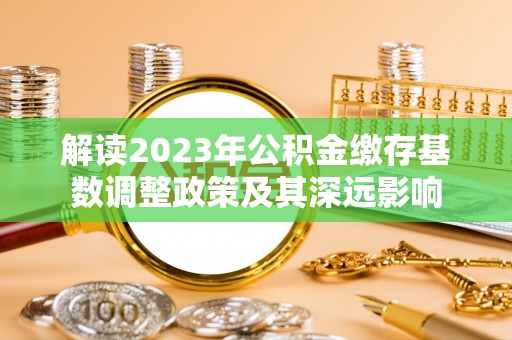 民丰解读2023年公积金缴存基数调整政策及其深远影响