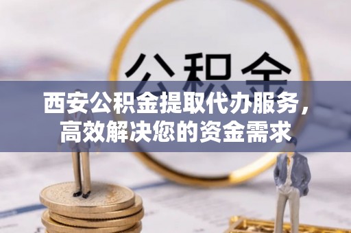 民丰西安公积金提取代办服务，高效解决您的资金需求