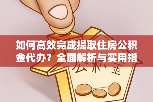 民丰如何高效完成提取住房公积金代办？全面解析与实用指南