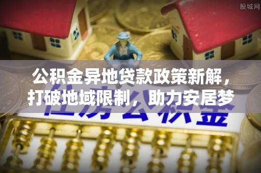 民丰公积金异地贷款政策新解，打破地域限制，助力安居梦想