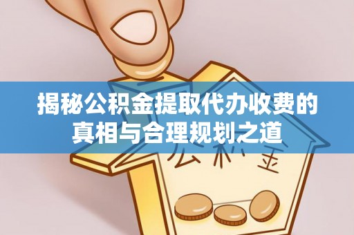 民丰揭秘公积金提取代办收费的真相与合理规划之道