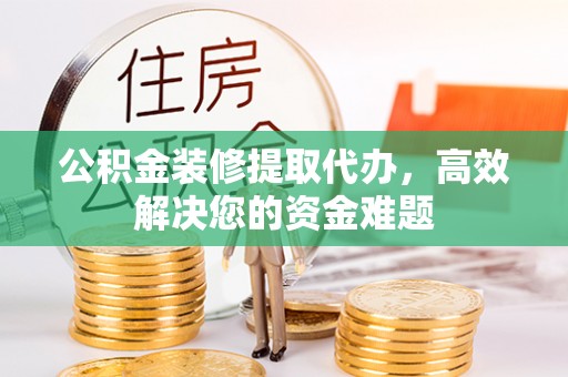 民丰公积金装修提取代办，高效解决您的资金难题