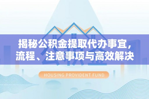 民丰揭秘公积金提取代办事宜，流程、注意事项与高效解决方案