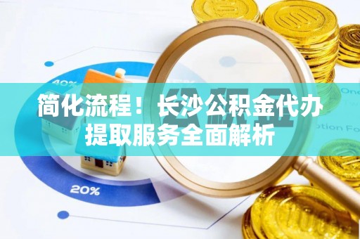民丰简化流程！长沙公积金代办提取服务全面解析
