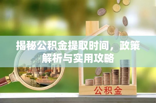民丰揭秘公积金提取时间，政策解析与实用攻略