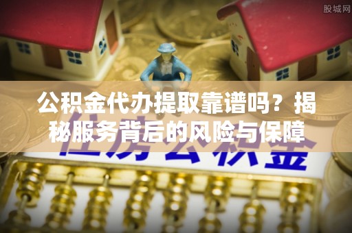 民丰公积金代办提取靠谱吗？揭秘服务背后的风险与保障