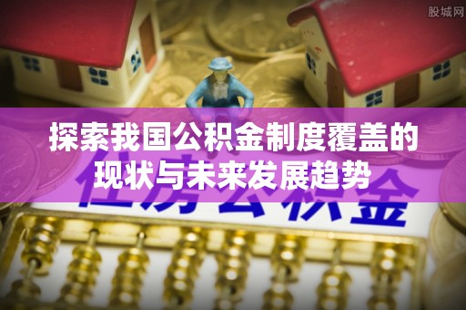 民丰探索我国公积金制度覆盖的现状与未来发展趋势