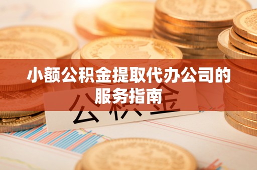 民丰小额公积金提取代办公司的服务指南