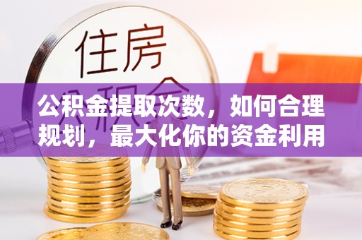 民丰公积金提取次数，如何合理规划，最大化你的资金利用