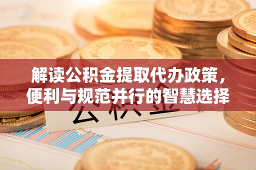 民丰解读公积金提取代办政策，便利与规范并行的智慧选择