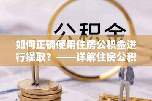 民丰如何正确使用住房公积金进行提取？——详解住房公积金代办提取流程与注意事项