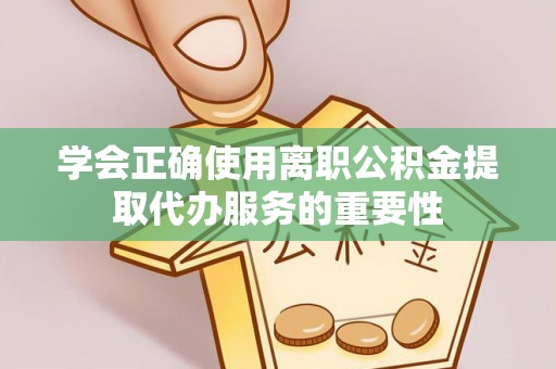 民丰学会正确使用离职公积金提取代办服务的重要性