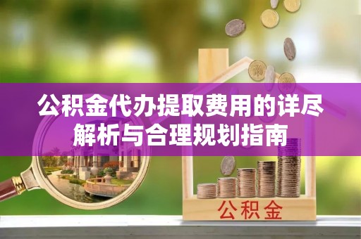 民丰公积金代办提取费用的详尽解析与合理规划指南