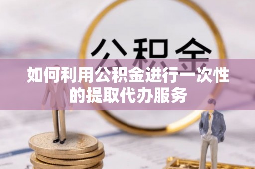 民丰如何利用公积金进行一次性的提取代办服务