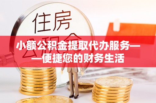 民丰小额公积金提取代办服务——便捷您的财务生活